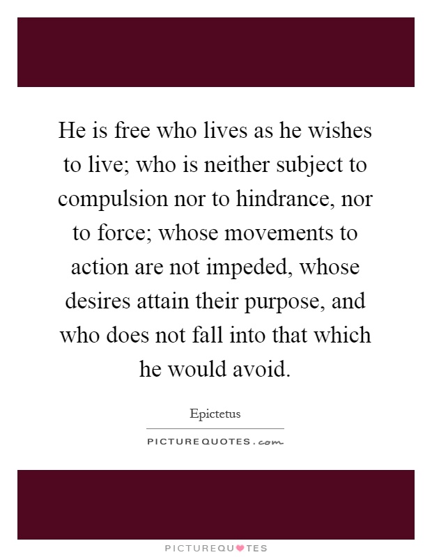 He is free who lives as he wishes to live; who is neither subject to compulsion nor to hindrance, nor to force; whose movements to action are not impeded, whose desires attain their purpose, and who does not fall into that which he would avoid Picture Quote #1