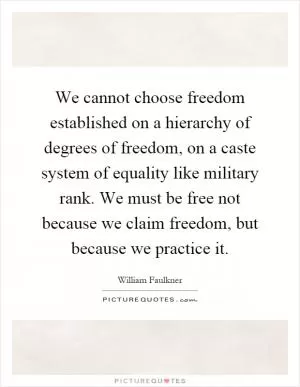 We cannot choose freedom established on a hierarchy of degrees of freedom, on a caste system of equality like military rank. We must be free not because we claim freedom, but because we practice it Picture Quote #1