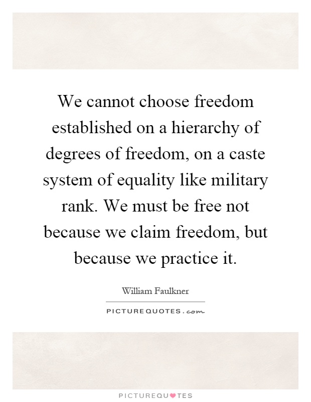 We cannot choose freedom established on a hierarchy of degrees of freedom, on a caste system of equality like military rank. We must be free not because we claim freedom, but because we practice it Picture Quote #1