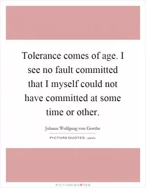 Tolerance comes of age. I see no fault committed that I myself could not have committed at some time or other Picture Quote #1