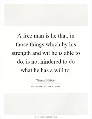 A free man is he that, in those things which by his strength and wit he is able to do, is not hindered to do what he has a will to Picture Quote #1
