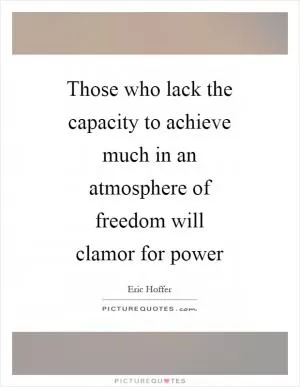 Those who lack the capacity to achieve much in an atmosphere of freedom will clamor for power Picture Quote #1