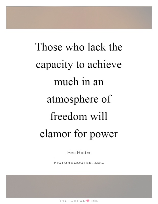 Those who lack the capacity to achieve much in an atmosphere of freedom will clamor for power Picture Quote #1