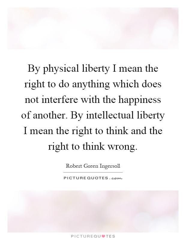 By physical liberty I mean the right to do anything which does not interfere with the happiness of another. By intellectual liberty I mean the right to think and the right to think wrong Picture Quote #1