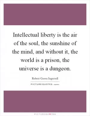 Intellectual liberty is the air of the soul, the sunshine of the mind, and without it, the world is a prison, the universe is a dungeon Picture Quote #1