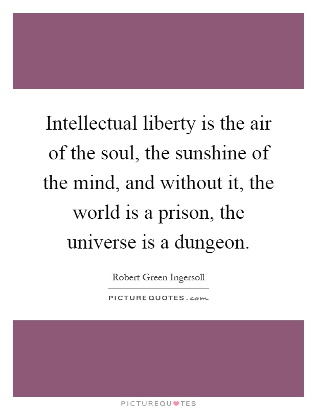 Intellectual liberty is the air of the soul, the sunshine of the mind, and without it, the world is a prison, the universe is a dungeon Picture Quote #1