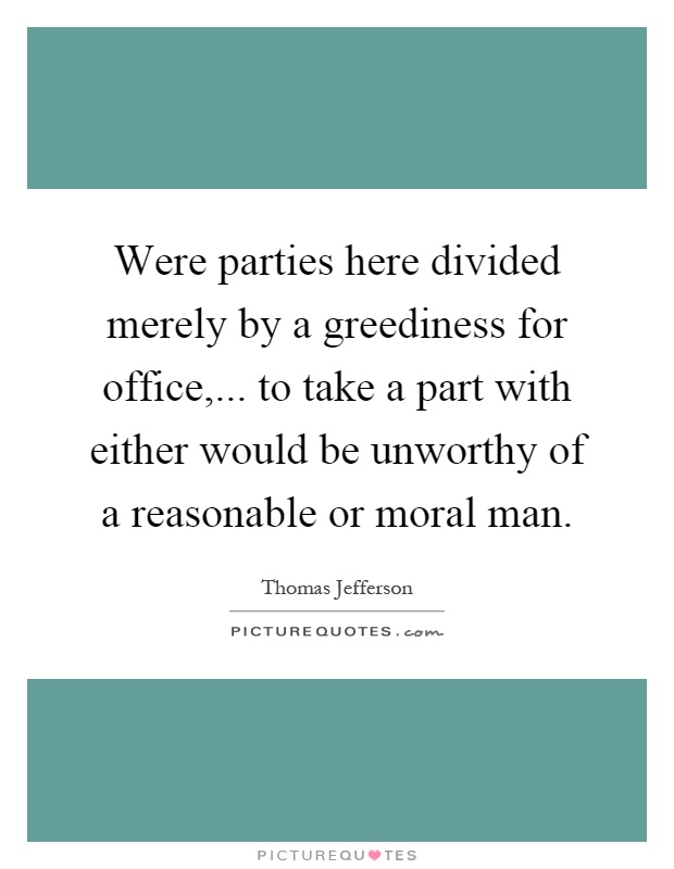 Were parties here divided merely by a greediness for office,... to take a part with either would be unworthy of a reasonable or moral man Picture Quote #1