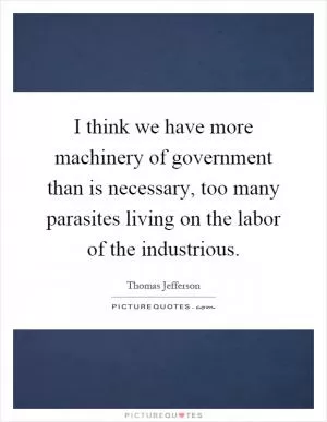 I think we have more machinery of government than is necessary, too many parasites living on the labor of the industrious Picture Quote #1