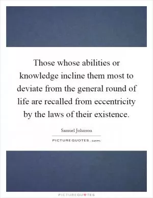 Those whose abilities or knowledge incline them most to deviate from the general round of life are recalled from eccentricity by the laws of their existence Picture Quote #1