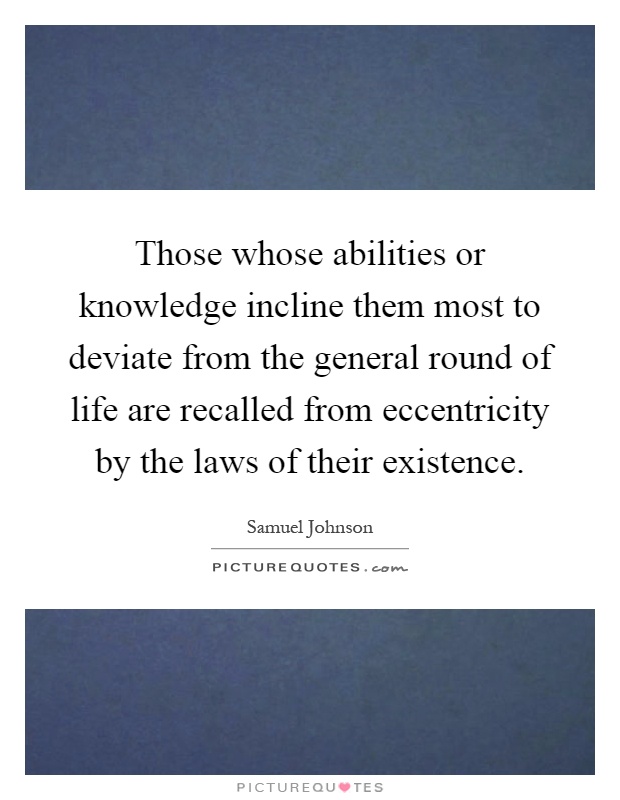 Those whose abilities or knowledge incline them most to deviate from the general round of life are recalled from eccentricity by the laws of their existence Picture Quote #1