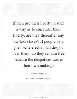 If men use their liberty in such a way as to surrender their liberty, are they thereafter any the less slaves? If people by a plebiscite elect a man despot over them, do they remain free because the despotism was of their own making? Picture Quote #1