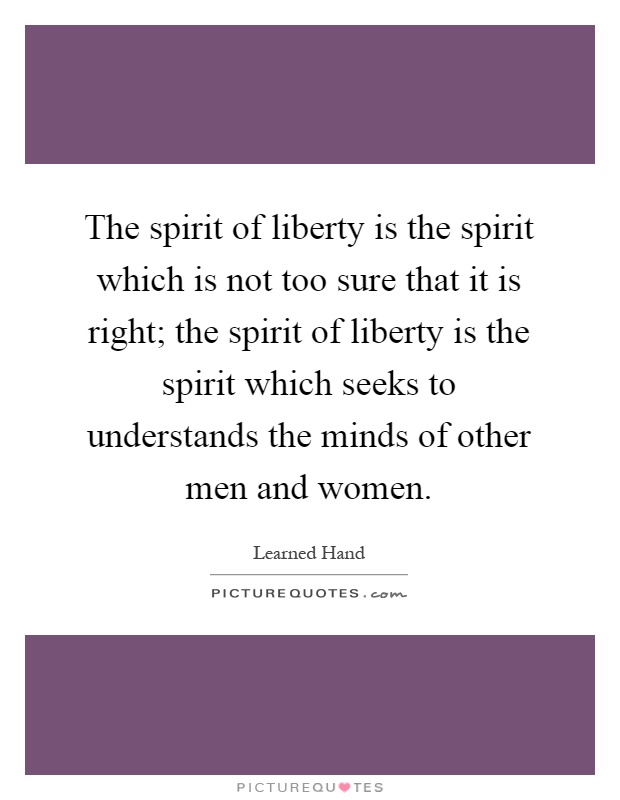 The spirit of liberty is the spirit which is not too sure that it is right; the spirit of liberty is the spirit which seeks to understands the minds of other men and women Picture Quote #1