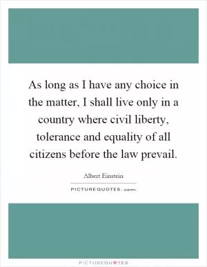 As long as I have any choice in the matter, I shall live only in a country where civil liberty, tolerance and equality of all citizens before the law prevail Picture Quote #1