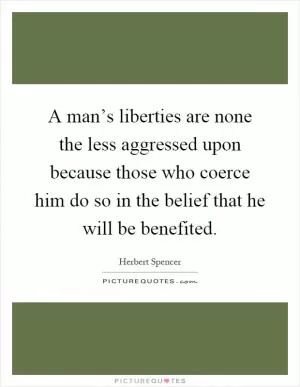 A man’s liberties are none the less aggressed upon because those who coerce him do so in the belief that he will be benefited Picture Quote #1