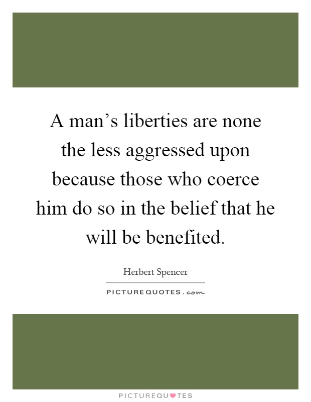 A man's liberties are none the less aggressed upon because those who coerce him do so in the belief that he will be benefited Picture Quote #1