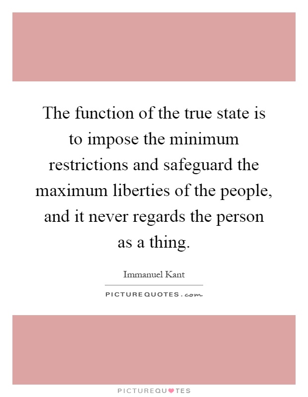 The function of the true state is to impose the minimum restrictions and safeguard the maximum liberties of the people, and it never regards the person as a thing Picture Quote #1