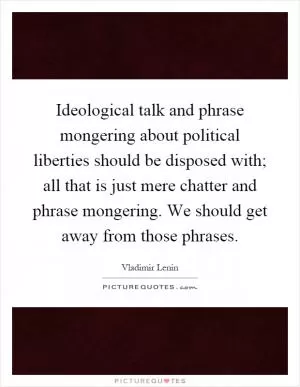 Ideological talk and phrase mongering about political liberties should be disposed with; all that is just mere chatter and phrase mongering. We should get away from those phrases Picture Quote #1