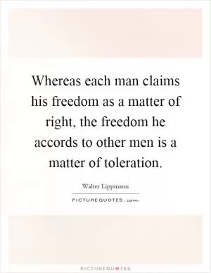 Whereas each man claims his freedom as a matter of right, the freedom he accords to other men is a matter of toleration Picture Quote #1