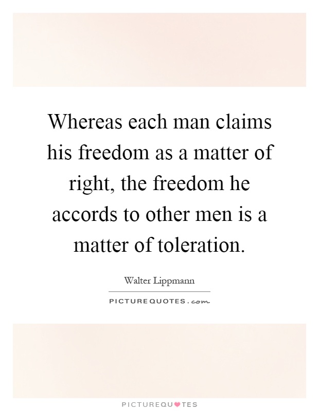 Whereas each man claims his freedom as a matter of right, the freedom he accords to other men is a matter of toleration Picture Quote #1