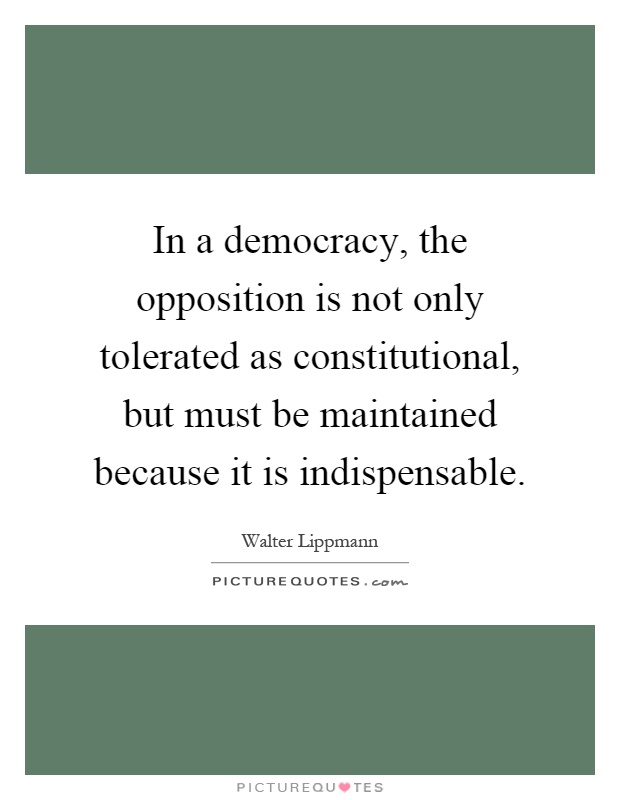 In a democracy, the opposition is not only tolerated as constitutional, but must be maintained because it is indispensable Picture Quote #1