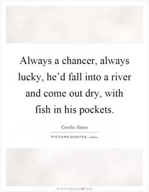 Always a chancer, always lucky, he’d fall into a river and come out dry, with fish in his pockets Picture Quote #1