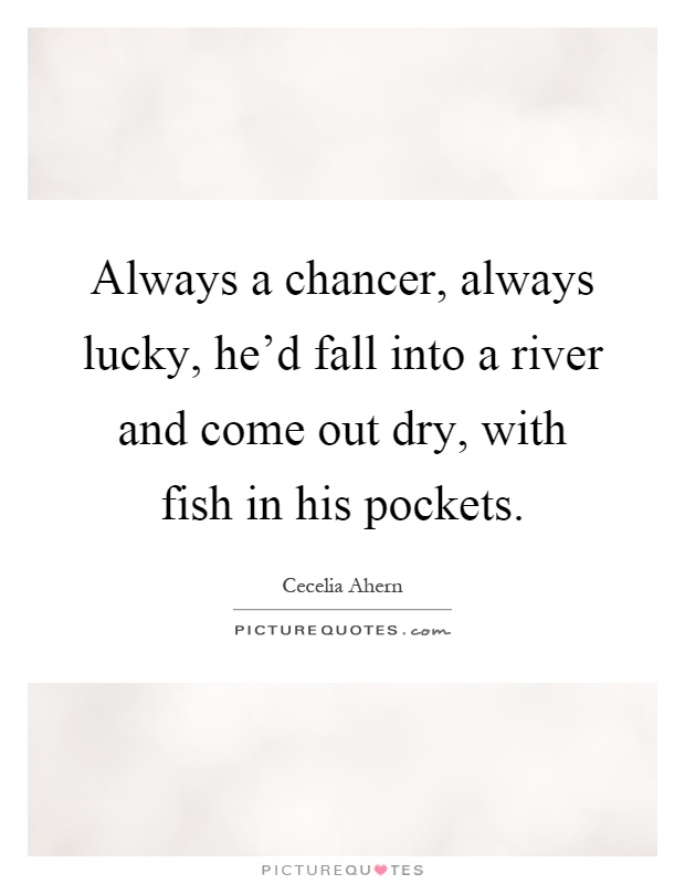 Always a chancer, always lucky, he'd fall into a river and come out dry, with fish in his pockets Picture Quote #1