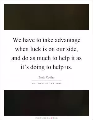 We have to take advantage when luck is on our side, and do as much to help it as it’s doing to help us Picture Quote #1