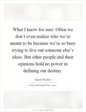 What I know for sure: Often we don’t even realize who we’re meant to be because we’re so busy trying to live out someone else’s ideas. But other people and their opinions hold no power in defining our destiny Picture Quote #1