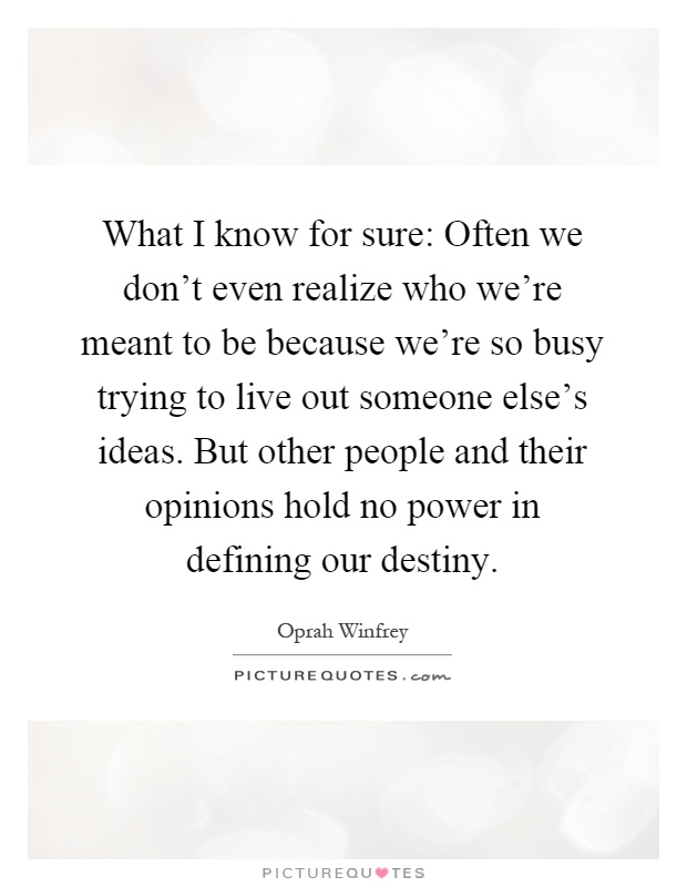 What I know for sure: Often we don't even realize who we're meant to be because we're so busy trying to live out someone else's ideas. But other people and their opinions hold no power in defining our destiny Picture Quote #1