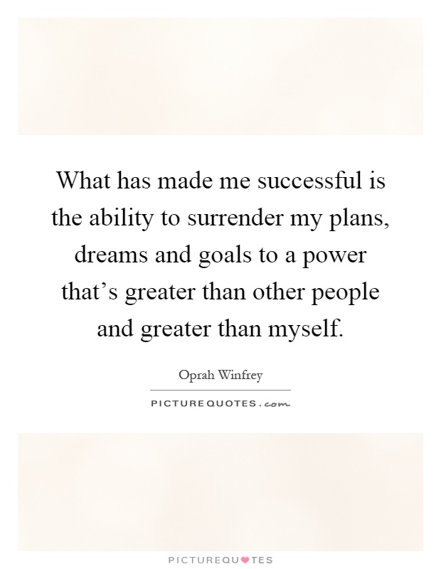 What has made me successful is the ability to surrender my plans, dreams and goals to a power that's greater than other people and greater than myself Picture Quote #1