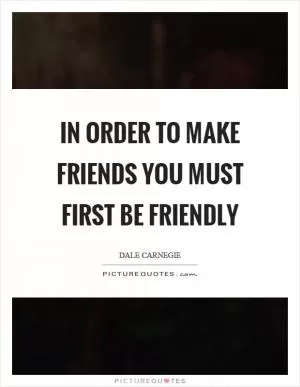 In order to make friends you must first be friendly Picture Quote #1