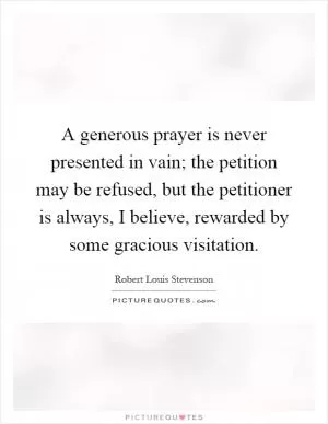 A generous prayer is never presented in vain; the petition may be refused, but the petitioner is always, I believe, rewarded by some gracious visitation Picture Quote #1