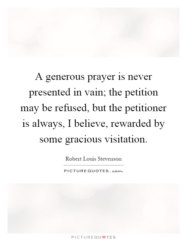 A generous prayer is never presented in vain; the petition may be refused, but the petitioner is always, I believe, rewarded by some gracious visitation Picture Quote #1