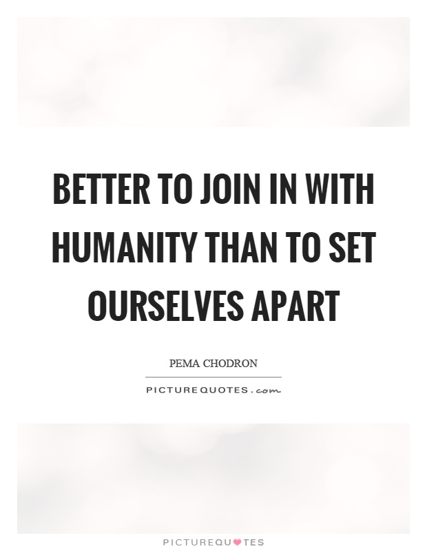 Better to join in with humanity than to set ourselves apart Picture Quote #1