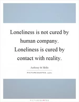 Loneliness is not cured by human company. Loneliness is cured by contact with reality Picture Quote #1