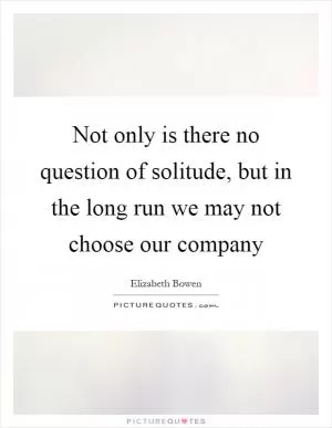 Not only is there no question of solitude, but in the long run we may not choose our company Picture Quote #1
