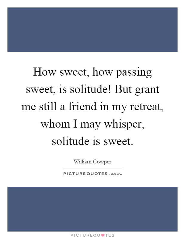 How sweet, how passing sweet, is solitude! But grant me still a friend in my retreat, whom I may whisper, solitude is sweet Picture Quote #1