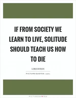 If from society we learn to live, solitude should teach us how to die Picture Quote #1
