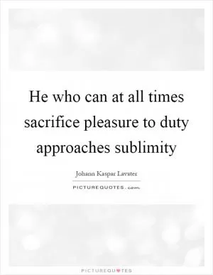 He who can at all times sacrifice pleasure to duty approaches sublimity Picture Quote #1