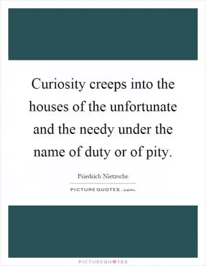 Curiosity creeps into the houses of the unfortunate and the needy under the name of duty or of pity Picture Quote #1