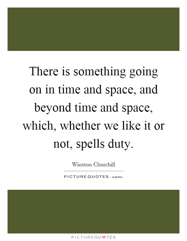 There is something going on in time and space, and beyond time and space, which, whether we like it or not, spells duty Picture Quote #1