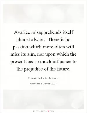 Avarice misapprehends itself almost always. There is no passion which more often will miss its aim, nor upon which the present has so much influence to the prejudice of the future Picture Quote #1