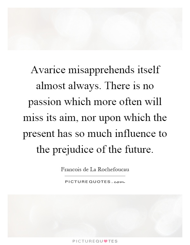 Avarice misapprehends itself almost always. There is no passion which more often will miss its aim, nor upon which the present has so much influence to the prejudice of the future Picture Quote #1