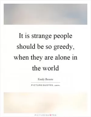 It is strange people should be so greedy, when they are alone in the world Picture Quote #1