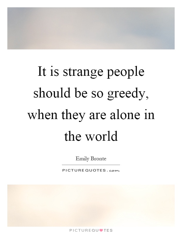 It is strange people should be so greedy, when they are alone in the world Picture Quote #1