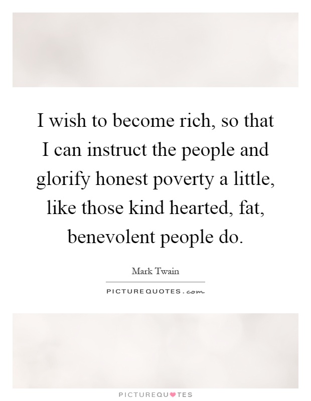 I wish to become rich, so that I can instruct the people and glorify honest poverty a little, like those kind hearted, fat, benevolent people do Picture Quote #1