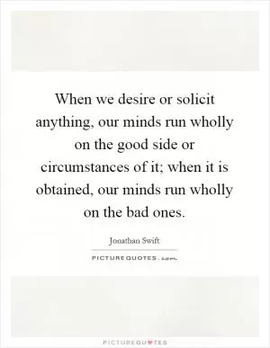 When we desire or solicit anything, our minds run wholly on the good side or circumstances of it; when it is obtained, our minds run wholly on the bad ones Picture Quote #1