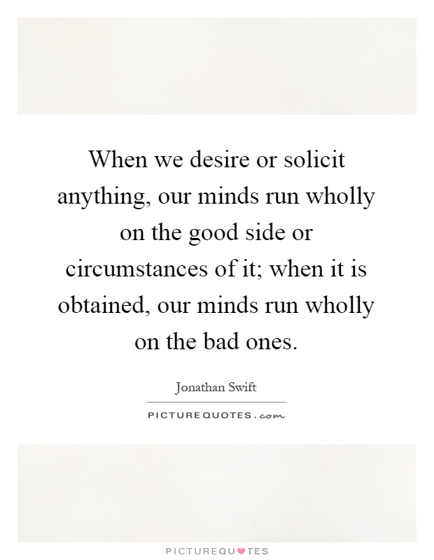 When we desire or solicit anything, our minds run wholly on the good side or circumstances of it; when it is obtained, our minds run wholly on the bad ones Picture Quote #1
