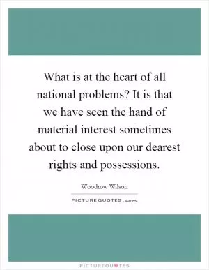 What is at the heart of all national problems? It is that we have seen the hand of material interest sometimes about to close upon our dearest rights and possessions Picture Quote #1