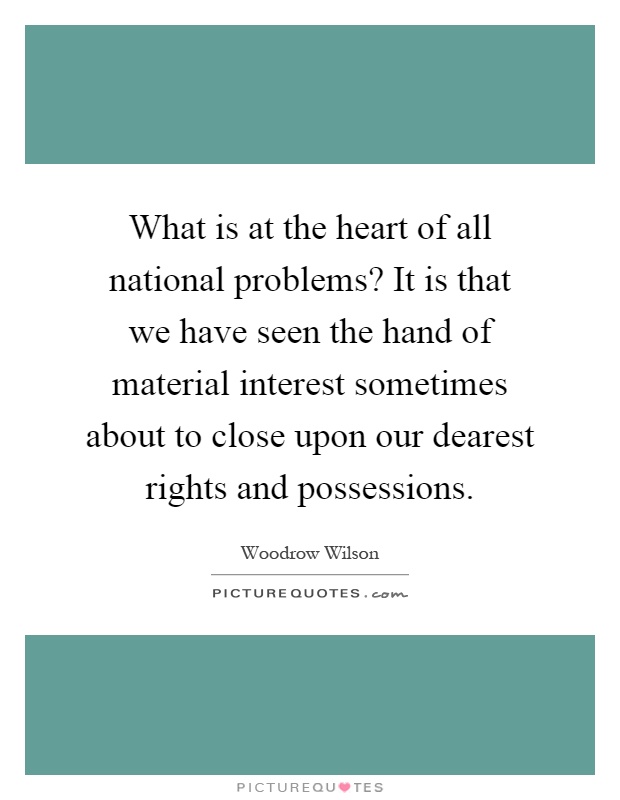 What is at the heart of all national problems? It is that we have seen the hand of material interest sometimes about to close upon our dearest rights and possessions Picture Quote #1